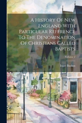 A History Of New England With Particular Reference To The Denomination Of Christians Called Baptists; Volume 2 - Backus, Isaac