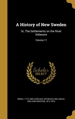 A History of New Sweden: Or, The Settlements on the River Delaware; Volume 11 - Acrelius, Israel 1714-1800, and Reynolds, William M (William Morton) 1 (Creator)