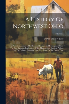 A History Of Northwest Ohio: A Narrative Account Of Its Historical Progress And Development From The First European Exploration Of The Maumee And Sandusky Valleys And The Adjacent Shores Of Lake Erie, Down To The Present Time; Volume 1 - Winter, Nevin Otto