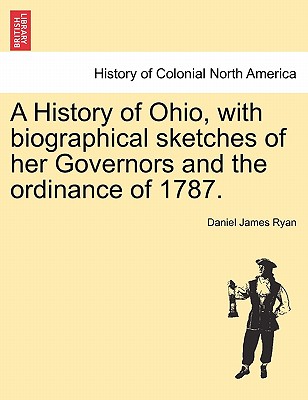 A History of Ohio, with Biographical Sketches of Her Governors and the Ordinance of 1787. - Ryan, Daniel James