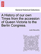 A History of Our Own Times from the Accession of Queen Victoria to the Berlin Congress.