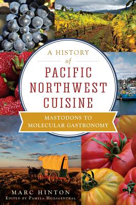 A History of Pacific Northwest Cuisine: Mastodons to Molecular Gastronomy - Hinton, Marc, and Heiligenthal, Pamela (Editor)