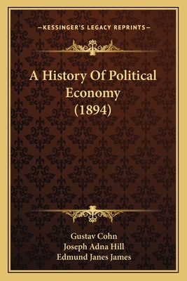 A History of Political Economy (1894) - Cohn, Gustav, and Hill, Joseph Adna (Translated by), and James, Edmund Janes (Introduction by)