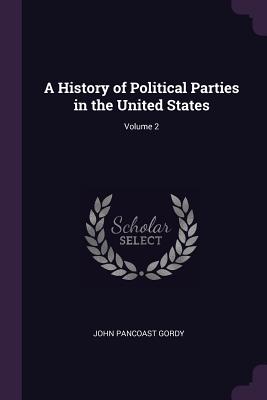 A History of Political Parties in the United States; Volume 2 - Gordy, John Pancoast