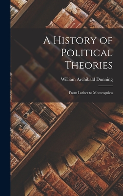 A History of Political Theories: From Luther to Montesquieu - Dunning, William Archibald