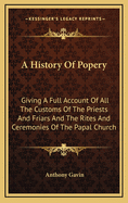 A History of Popery: Giving a Full Account of All the Customs of the Priests and Friars and the Rites and Ceremonies of the Papal Church