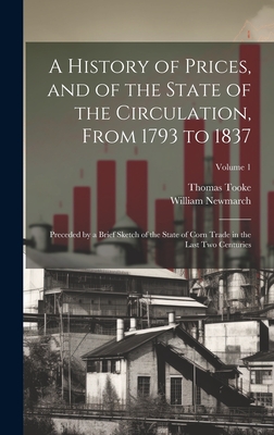 A History of Prices, and of the State of the Circulation, From 1793 to 1837; Preceded by a Brief Sketch of the State of Corn Trade in the Last two Centuries; Volume 1 - Tooke, Thomas, and Newmarch, William