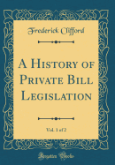 A History of Private Bill Legislation, Vol. 1 of 2 (Classic Reprint)