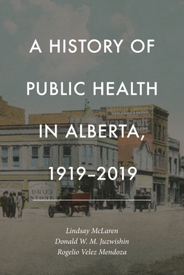 A History of Public Health in Alberta, 1919-2019 - McLaren, Lindsay (Editor), and Juzwishin, Donald W.M. (Editor), and Mendoza, Rogelio Velez (Editor)