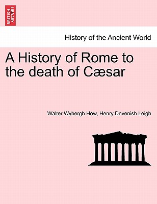 A History of Rome to the death of Csar - How, Walter Wybergh, and Leigh, Henry Devenish