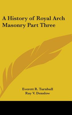 A History of Royal Arch Masonry Part Three - Turnbull, Everett R, and Denslow, Ray V