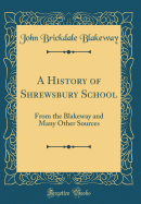 A History of Shrewsbury School: From the Blakeway and Many Other Sources (Classic Reprint)