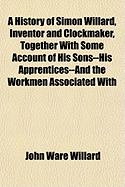 A History of Simon Willard, Inventor and Clockmaker, Together with Some Account of His Sons--His Apprentices--And the Workmen Associated with Him, with Brief Notices of Other Clockmakers of the Family Name