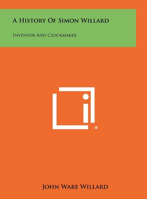 A History Of Simon Willard: Inventor And Clockmaker - Willard, John Ware