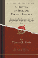 A History of Sullivan County, Indiana, Vol. 2: Closing of the First Century's History of the County, and Showing the Growth of Its People, Institutions, Industries and Wealth (Classic Reprint)