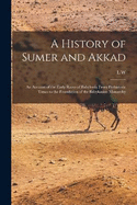 A History of Sumer and Akkad: An Account of the Early Races of Babylonia From Prehistoric Times to the Foundation of the Babylonian Monarchy