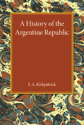 A History of the Argentine Republic - Kirkpatrick, F A