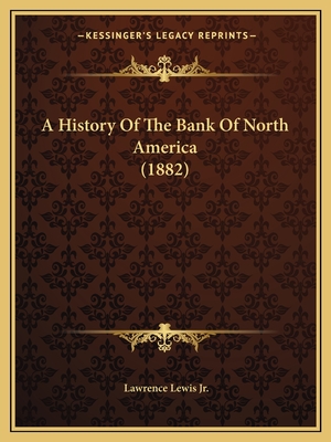 A History Of The Bank Of North America (1882) - Lewis, Lawrence, Jr.