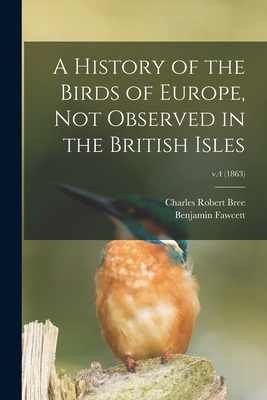 A History of the Birds of Europe, Not Observed in the British Isles; v.4 (1863) - Bree, Charles Robert 1811-1886, and Fawcett, Benjamin 1808-1893 (Creator)