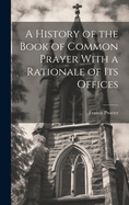 A History of the Book of Common Prayer With a Rationale of its Offices