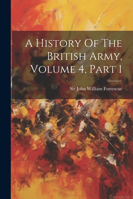 A History Of The British Army, Volume 4, Part 1 - Sir John William Fortescue (Creator)