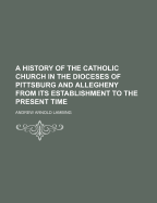 A History of the Catholic Church in the Dioceses of Pittsburg and Allegheny from Its Establishment to the Present Time