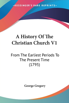 A History Of The Christian Church V1: From The Earliest Periods To The Present Time (1795) - Gregory, George