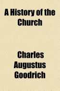 A History of the Church: From the Birth of Christ to the Present Time ... with a History of the Several Protestant Denominations ... to Which Is Added an Account of the Religious Rites and Ceremonies of All Nations, Etc - Goodrich, Charles Augustus