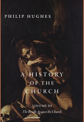 A History of the Church, Volume III: The Revolt Against the Church - Hughes, Philip