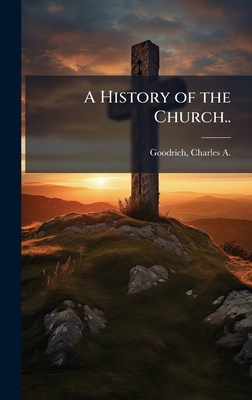 A History of the Church.. - Goodrich, Charles A (Charles Augustu (Creator)