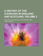 A History of the Churches in England and Scotland: from the Reformation to This Present Time