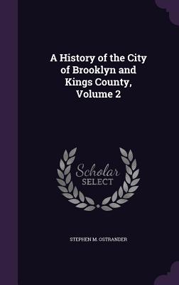 A History of the City of Brooklyn and Kings County, Volume 2 - Ostrander, Stephen M