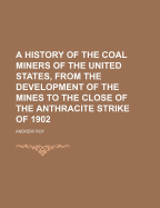 A History of the Coal Miners of the United States, from the Development of the Mines to the Close of the Anthracite Strike of 1902