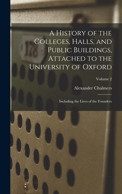 A History of the Colleges, Halls, and Public Buildings, Attached to the University of Oxford: Including the Lives of the Founders; Volume 2 - Chalmers, Alexander