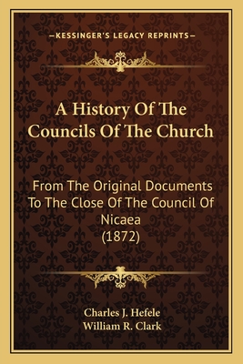 A History Of The Councils Of The Church: From The Original Documents To The Close Of The Council Of Nicaea (1872) - Hefele, Charles J, and Clark, William R (Translated by)