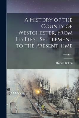 A History of the County of Westchester, From Its First Settlement to the Present Time; Volume 1 - Bolton, Robert