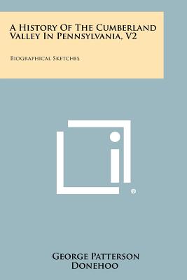 A History Of The Cumberland Valley In Pennsylvania, V2: Biographical Sketches - Donehoo, George Patterson