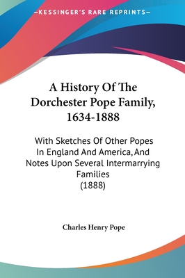 A History Of The Dorchester Pope Family, 1634-1888: With Sketches Of Other Popes In England And America, And Notes Upon Several Intermarrying Families (1888) - Pope, Charles Henry