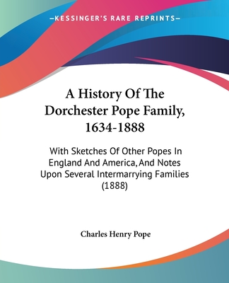 A History Of The Dorchester Pope Family, 1634-1888: With Sketches Of Other Popes In England And America, And Notes Upon Several Intermarrying Families (1888) - Pope, Charles Henry