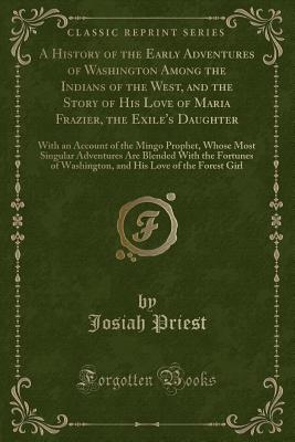 A History of the Early Adventures of Washington Among the Indians of the West, and the Story of His Love of Maria Frazier, the Exile's Daughter: With an Account of the Mingo Prophet, Whose Most Singular Adventures Are Blended with the Fortunes of Washingt - Priest, Josiah