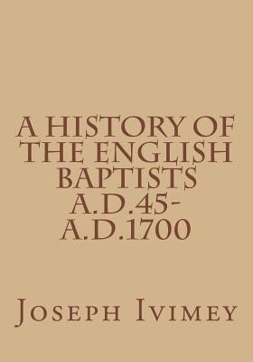 A History of the English Baptists A.D.45-A.D.1700 - Ivimey, Joseph