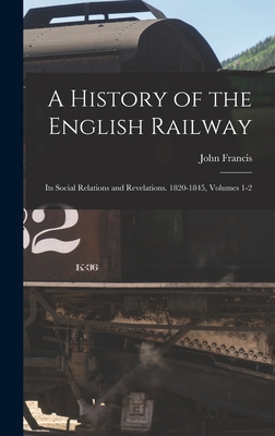 A History of the English Railway: Its Social Relations and Revelations. 1820-1845, Volumes 1-2 - Francis, John