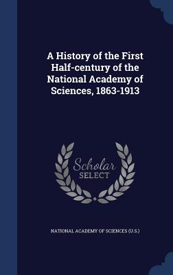 A History of the First Half-Century of the National Academy of Sciences, 1863-1913 - National Academy of Sciences (U S ) (Creator)