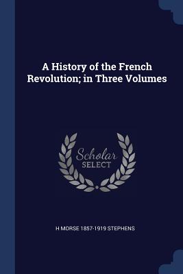 A History of the French Revolution; in Three Volumes - Stephens, H Morse 1857-1919