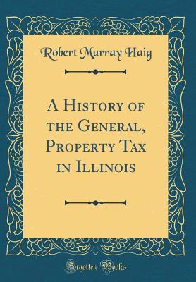 A History of the General, Property Tax in Illinois (Classic Reprint) - Haig, Robert Murray, PhD