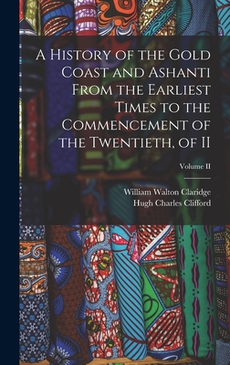 A History of the Gold Coast and Ashanti from the Earliest Times to the Commencement of the Twentieth, of II; Volume II - Clifford, Hugh Charles, and Claridge, William Walton