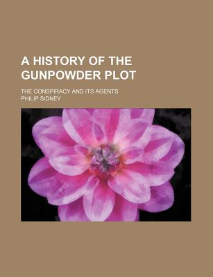 A History of the Gunpowder Plot: The Conspiracy and Its Agents - Sidney, Philip, Sir