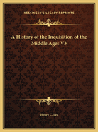 A History of the Inquisition of the Middle Ages V3