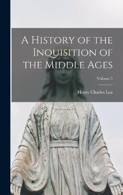 A History of the Inquisition of the Middle Ages; Volume 3 - Lea, Henry Charles