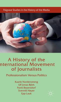 A History of the International Movement of Journalists: Professionalism Versus Politics - Nordenstreng, Kaarle, and Bjrk, Ulf Jonas, and Beyersdorf, Frank